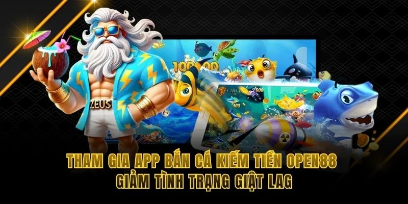 Tham gia app bắn cá kiếm tiền OPEN88 giảm tình trạng giật lag
